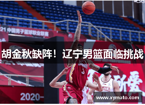 胡金秋缺阵!辽宁男篮面临挑战